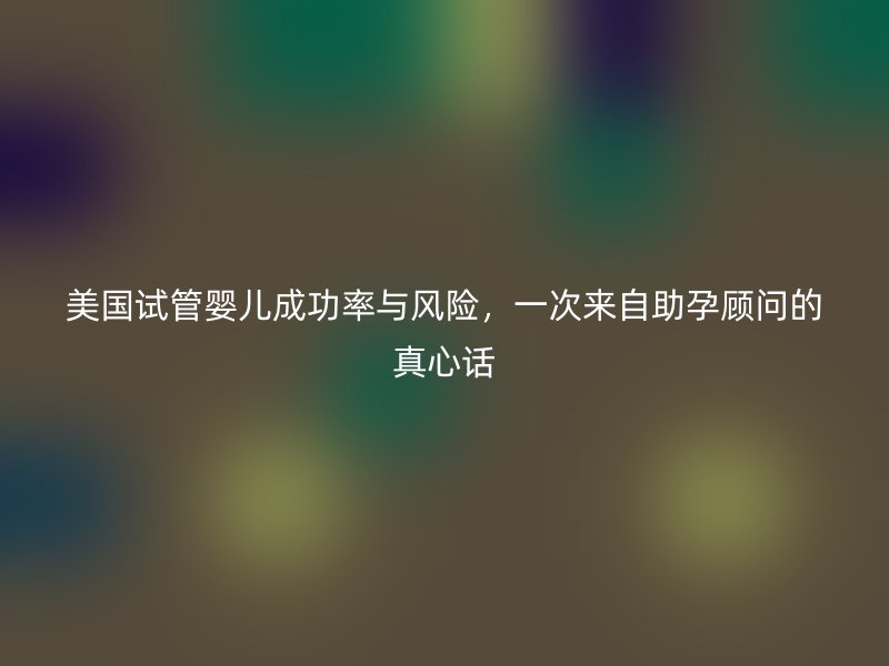 美国试管婴儿成功率与风险,一次来自助孕顾问的真心话
