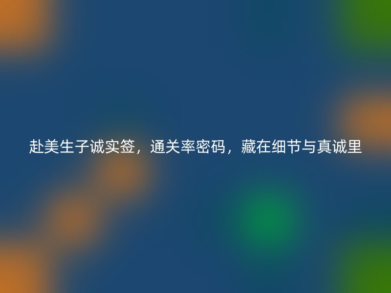 赴美生子诚实签,通关率密码,藏在细节与真诚里