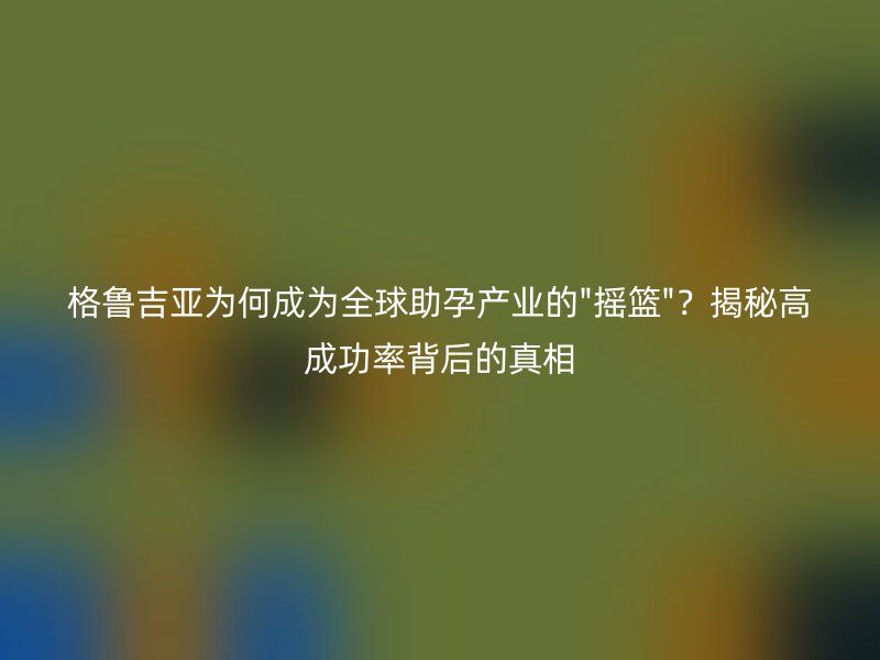格鲁吉亚为何成为全球助孕产业的
