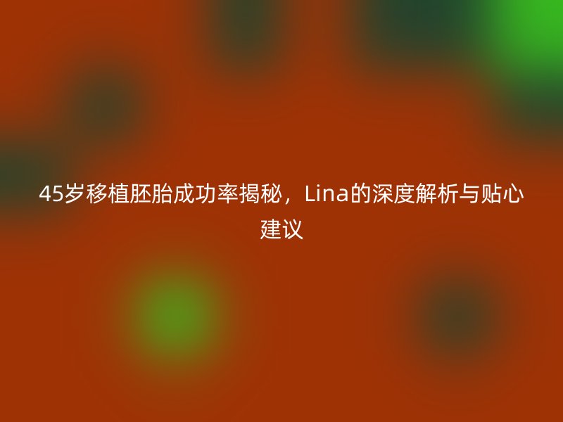 45岁移植胚胎成功率揭秘,Lina的深度解析与贴心建议