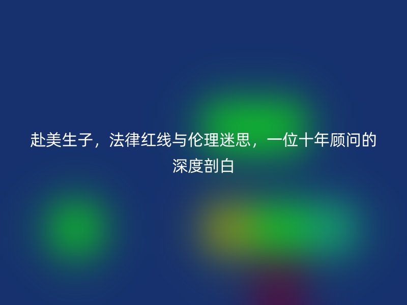 赴美生子,法律红线与伦理迷思,一位十年顾问的深度剖白