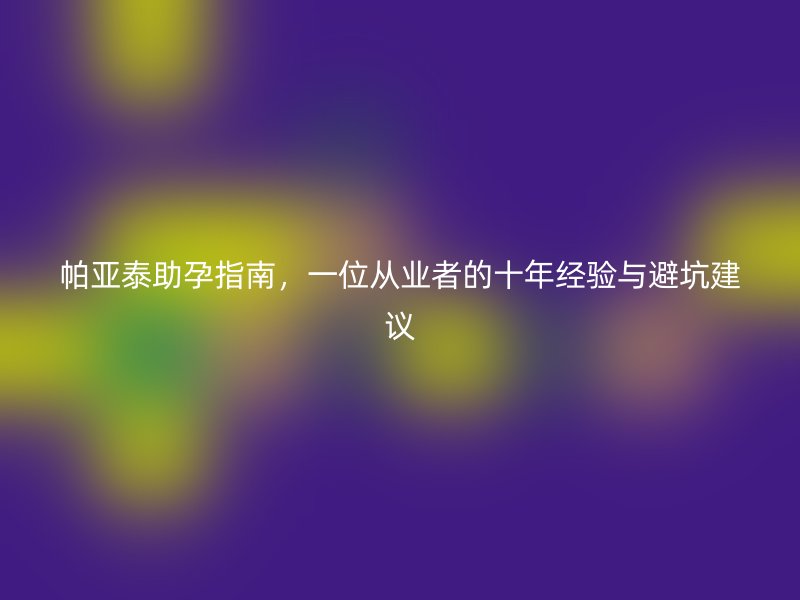 帕亚泰助孕指南,一位从业者的十年经验与避坑建议