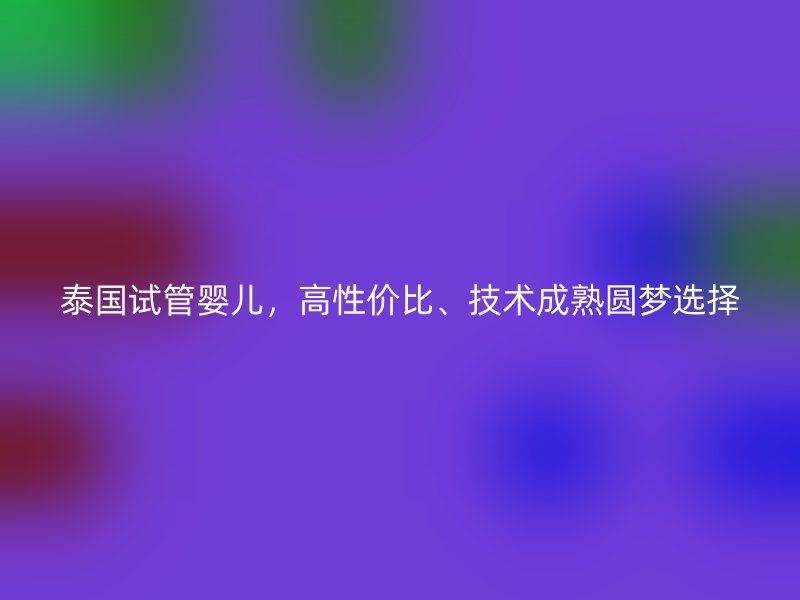 泰国试管婴儿,高性价比、技术成熟圆梦选择