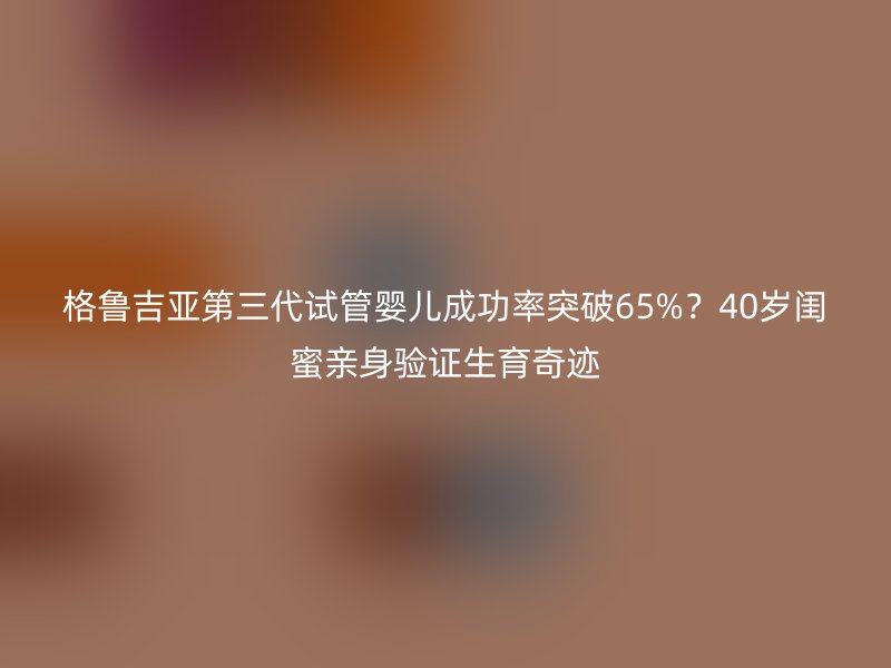 格鲁吉亚第<a href='/tags/10_1.html' target='_blank'><u>三代试管婴儿</u></a>成功率突破65%?40岁闺蜜亲身验证生育奇迹