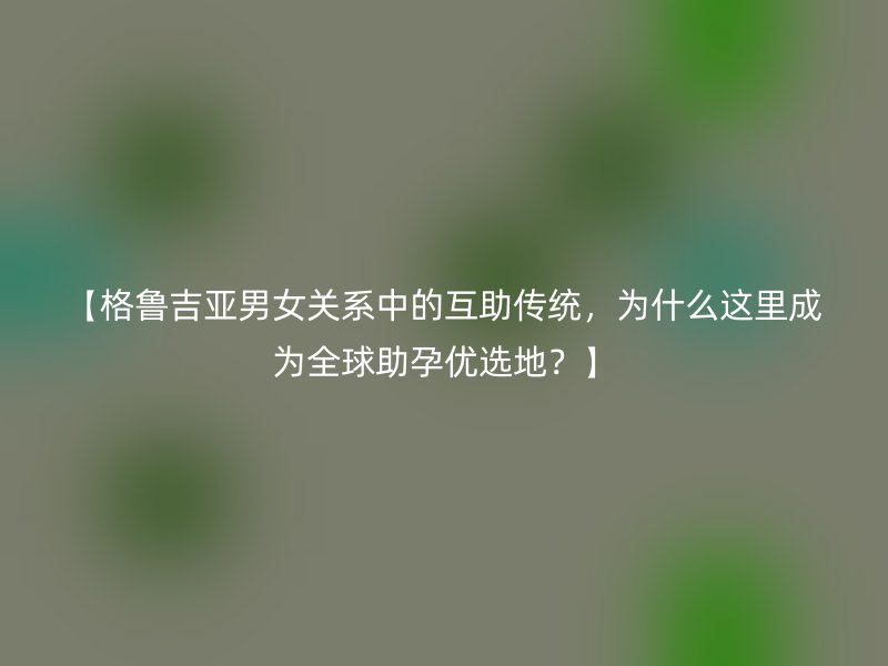 【格鲁吉亚男女关系中的互助传统，为什么这里成为全球助孕优选地？】