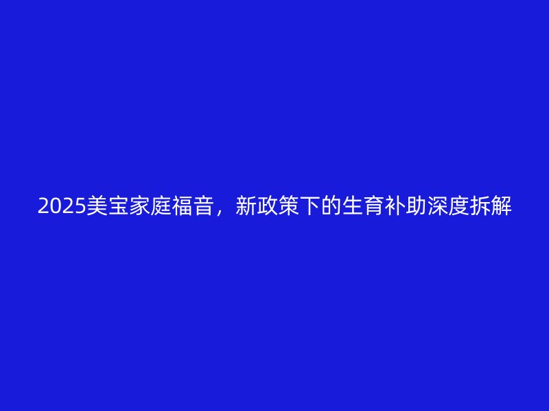 2025美宝家庭福音,新政策下的生育补助深度拆解