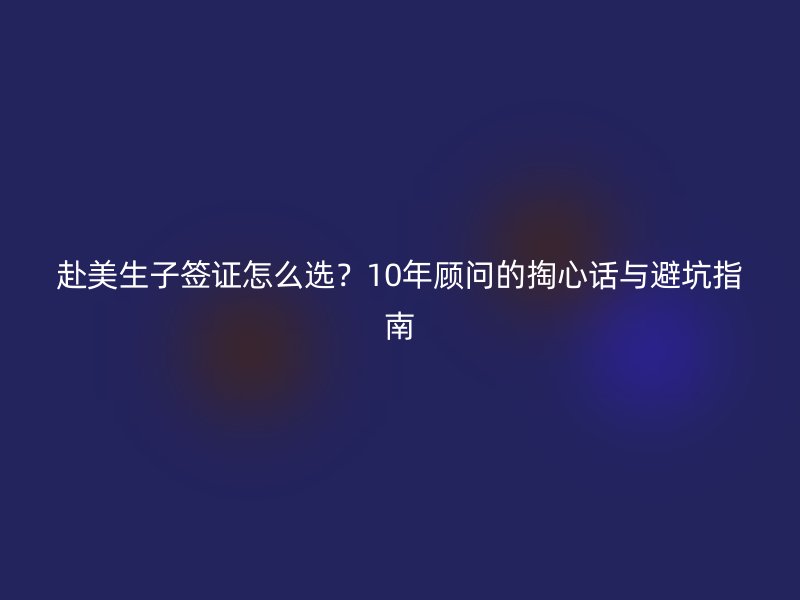 赴美生子签证怎么选？10年顾问的掏心话与避坑指南