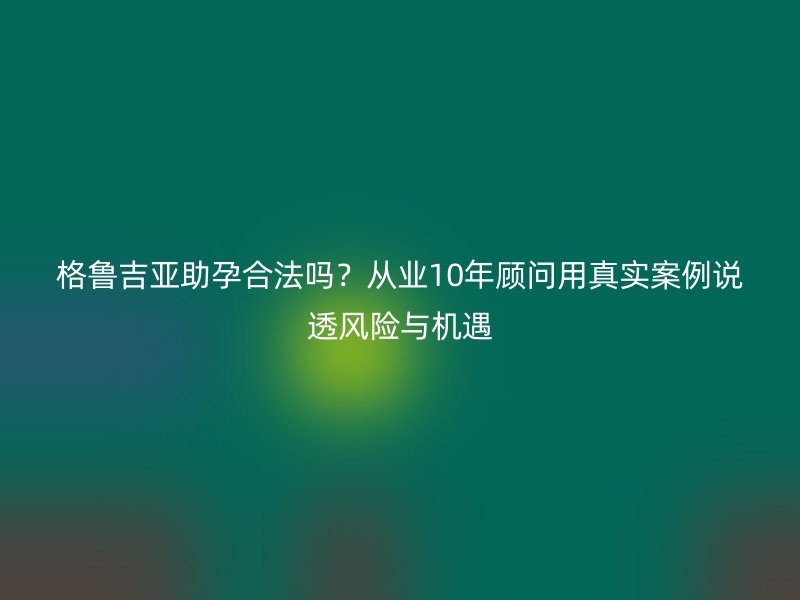 格鲁吉亚助孕合法吗？从业10年顾问用真实案例说透风险与机遇