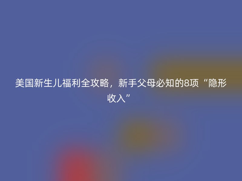 美国新生儿福利全攻略,新手父母必知的8项“隐形收入”