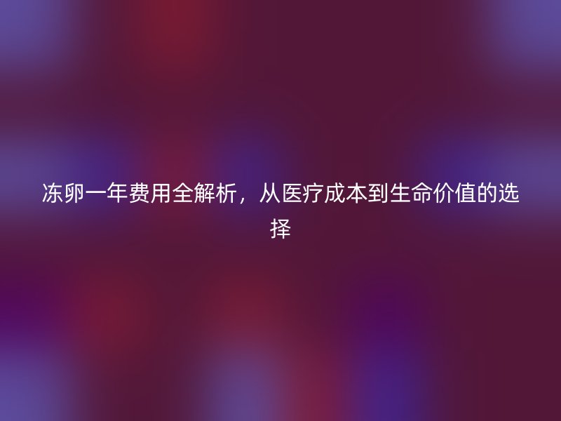 冻卵一年费用全解析,从医疗成本到生命价值的选择