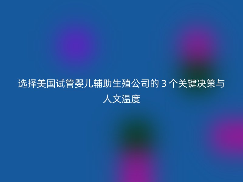 选择美国试管婴儿辅助生殖公司的３个关键决策与人文温度