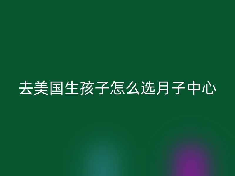 去美国生孩子怎么选月子中心