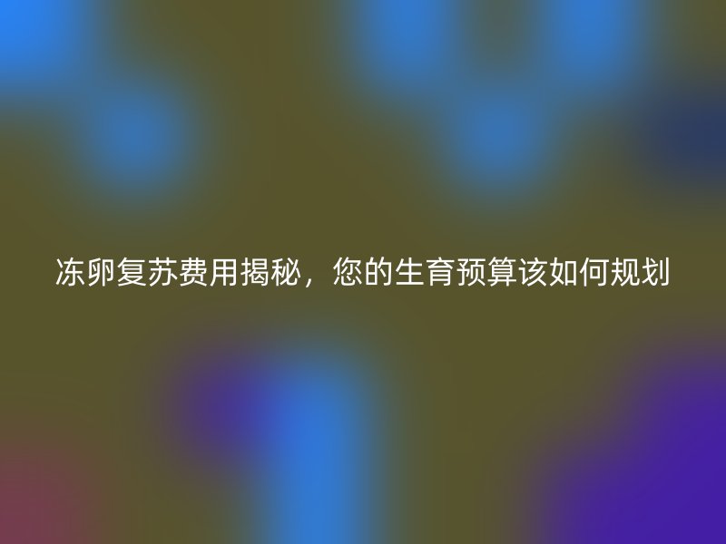 冻卵复苏费用揭秘,您的生育预算该如何规划