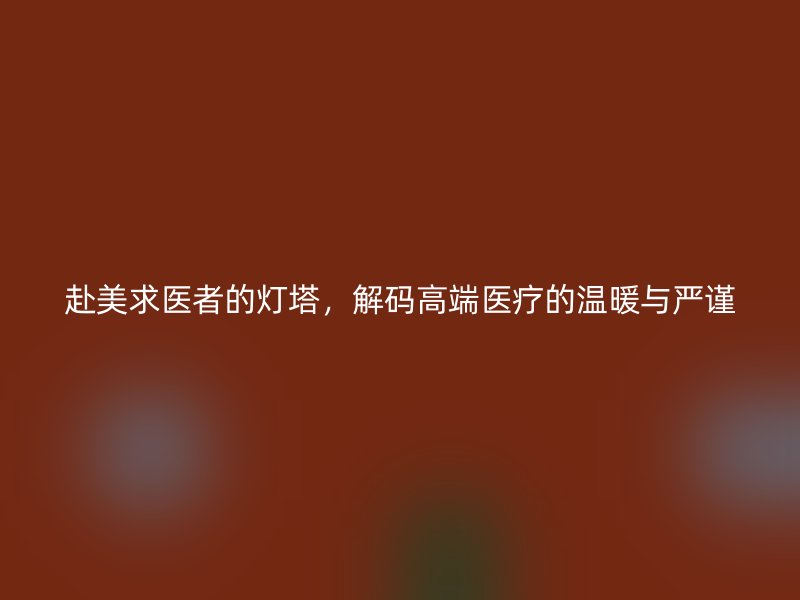 赴美求医者的灯塔，解码高端医疗的温暖与严谨
