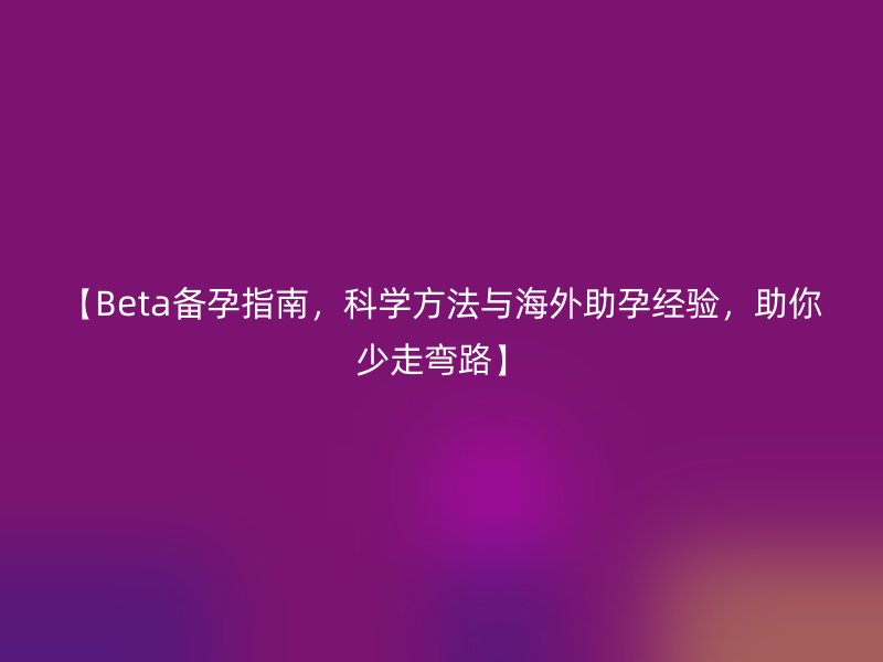 【Beta备孕指南，科学方法与海外助孕经验，助你少走弯路】