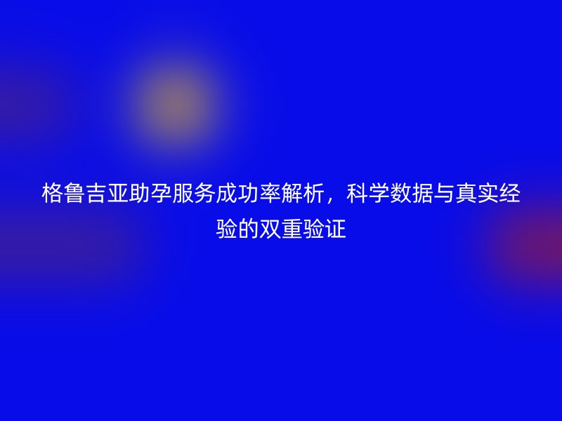 格鲁吉亚助孕服务成功率解析,科学数据与真实经验的双重验证