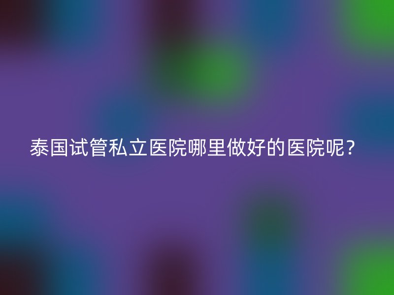 泰国试管私立医院哪里做好的医院呢？