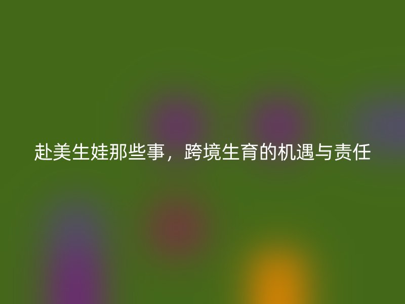 赴美生娃那些事，跨境生育的机遇与责任