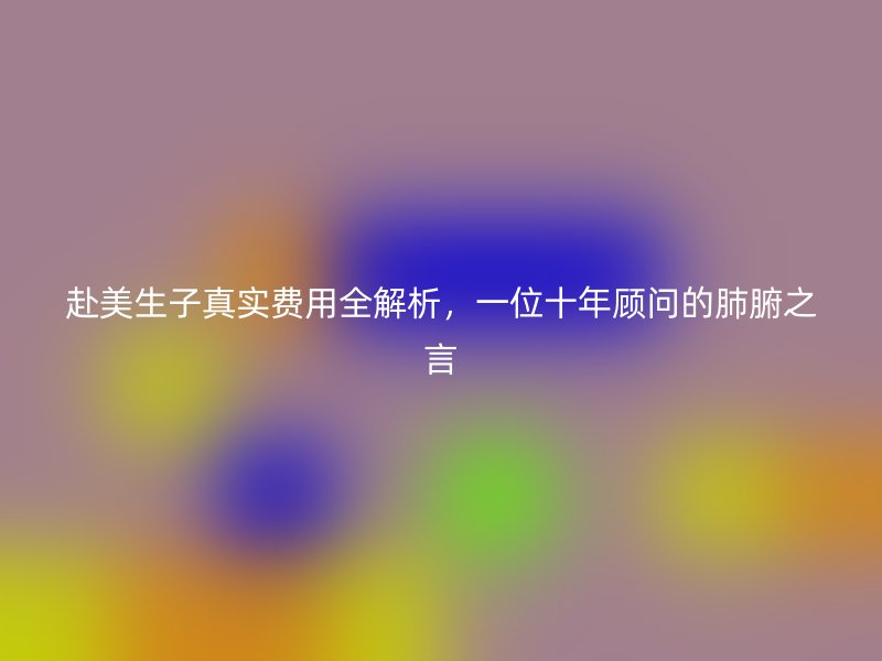 赴美生子真实费用全解析，一位十年顾问的肺腑之言