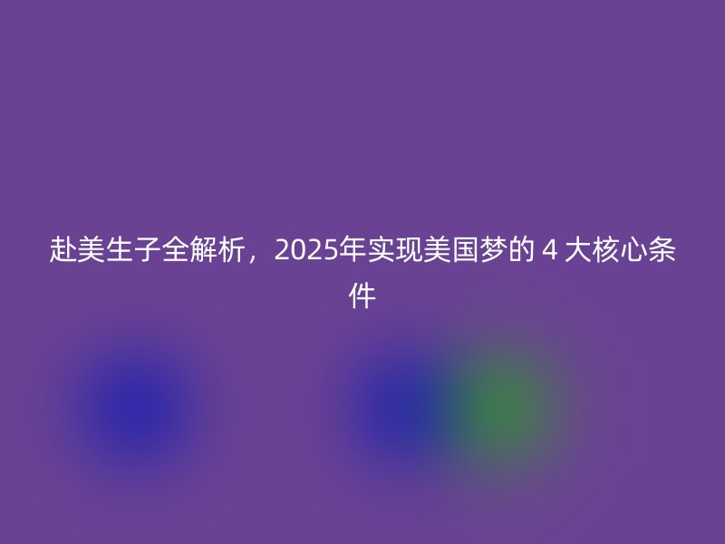 赴美生子全解析，2025年实现美国梦的４大核心条件