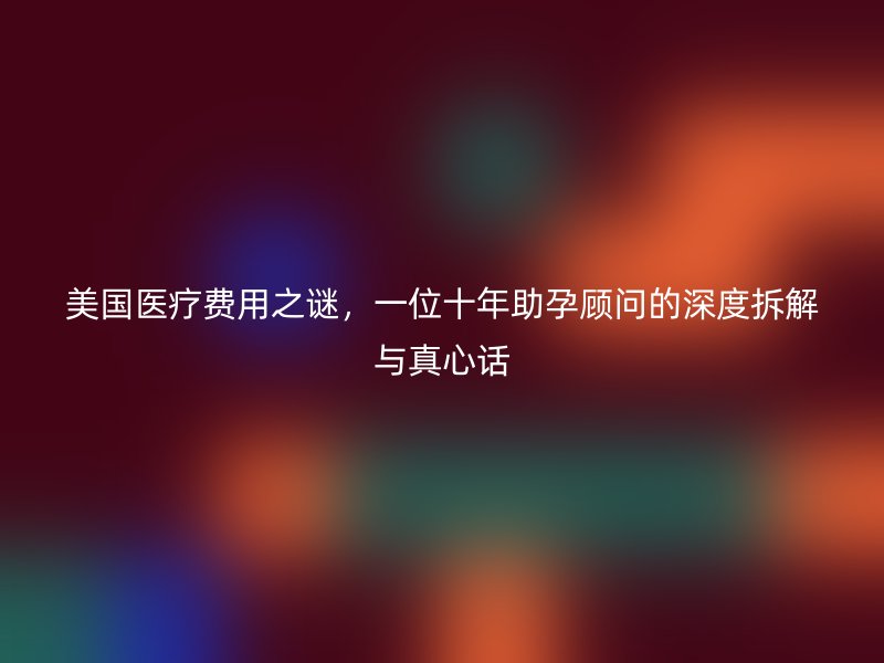 美国医疗费用之谜，一位十年助孕顾问的深度拆解与真心话