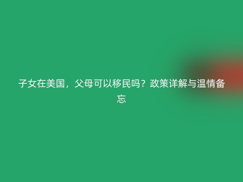 子女在美国,父母可以移民吗?政策详解与温情备忘