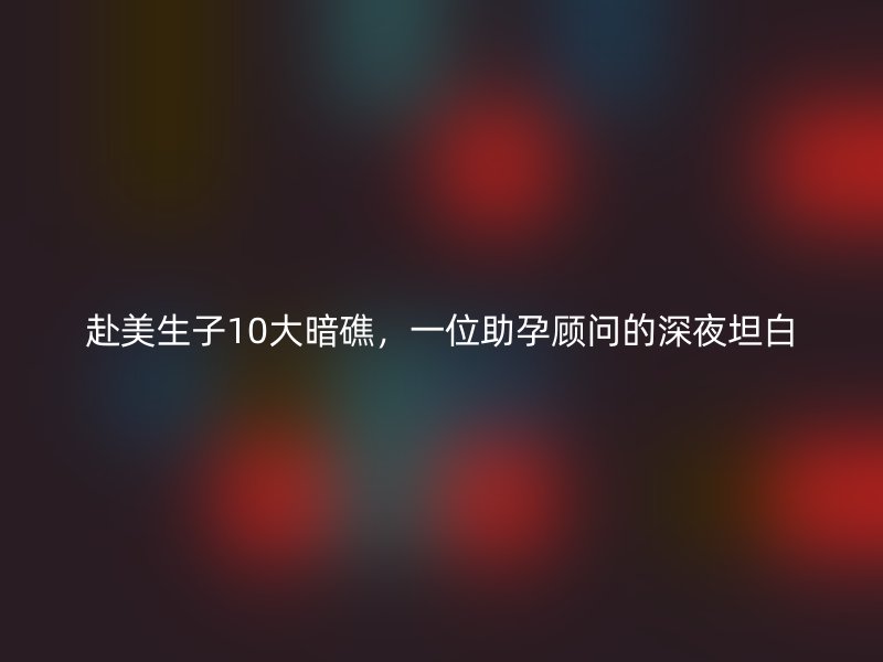 赴美生子10大暗礁，一位助孕顾问的深夜坦白