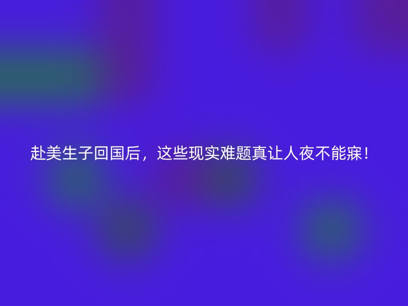 赴美生子回国后，这些现实难题真让人夜不能寐！