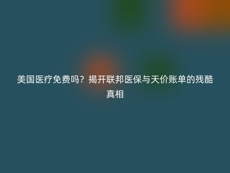 美国医疗免费吗？揭开联邦医保与天价账单的残酷真相