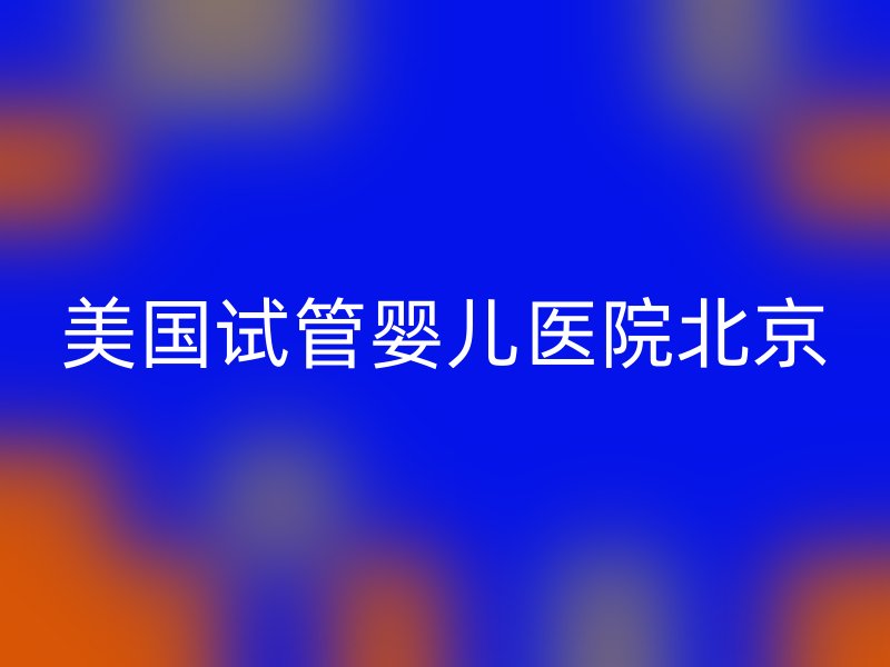 美国<a href='/' target='_blank'><u>试管婴儿医院</u></a>北京