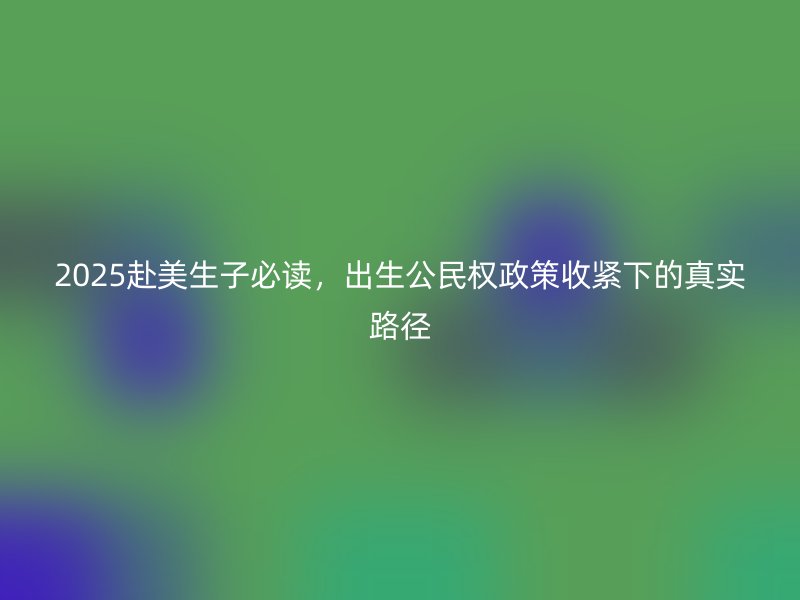 2025赴美生子必读，出生公民权政策收紧下的真实路径