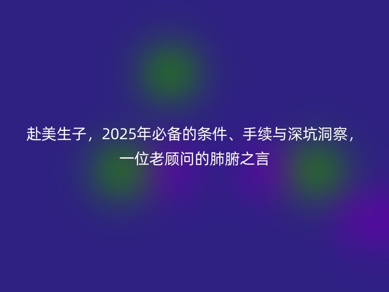 赴美生子，2025年必备的条件、手续与深坑洞察，一位老顾问的肺腑之言