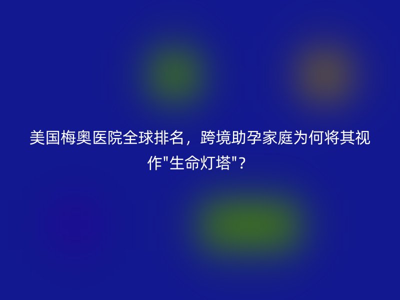 美国梅奥医院全球排名，跨境助孕家庭为何将其视作