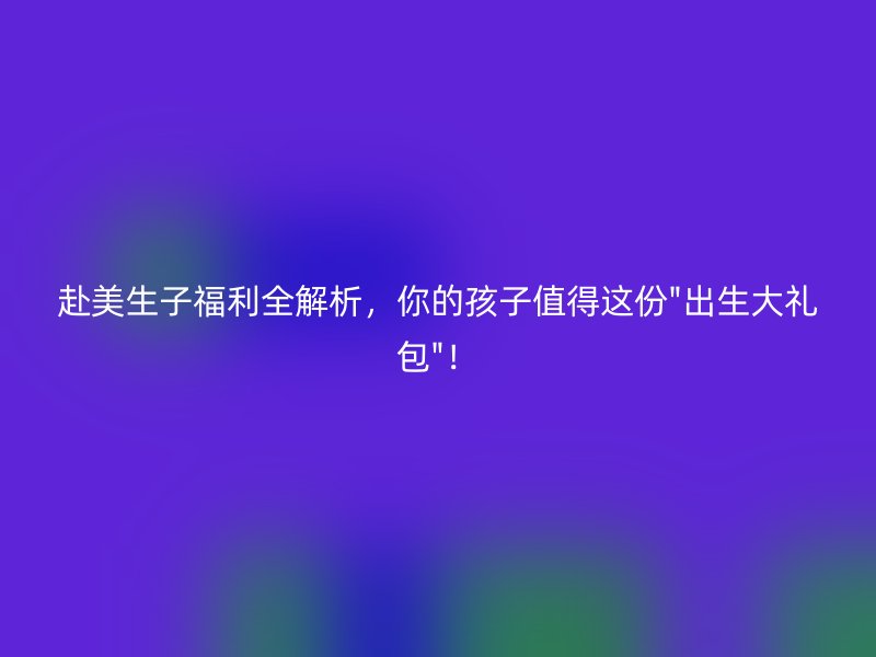赴美生子福利全解析，你的孩子值得这份