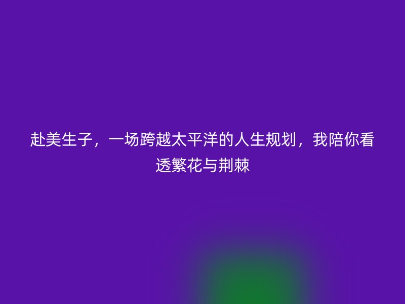 赴美生子，一场跨越太平洋的人生规划，我陪你看透繁花与荆棘