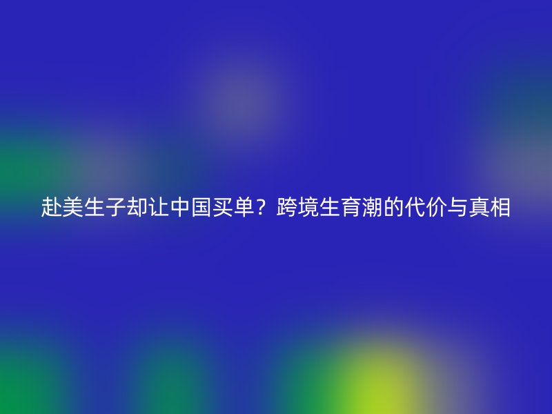 赴美生子却让中国买单？跨境生育潮的代价与真相