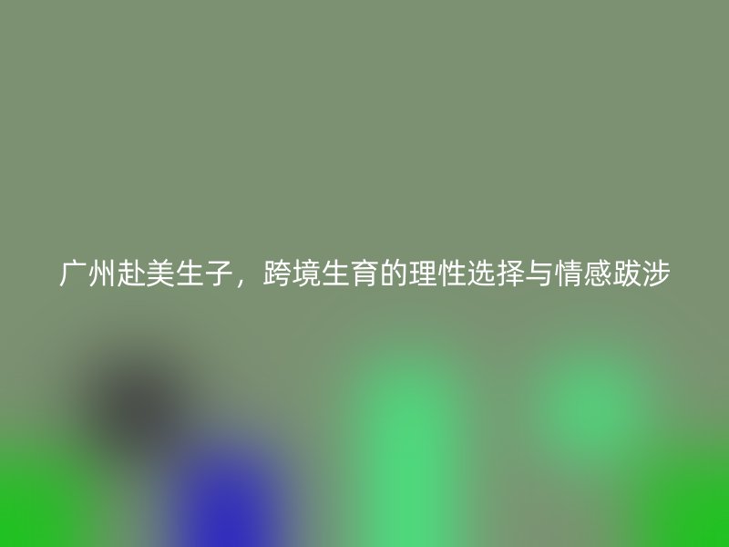 广州赴美生子，跨境生育的理性选择与情感跋涉