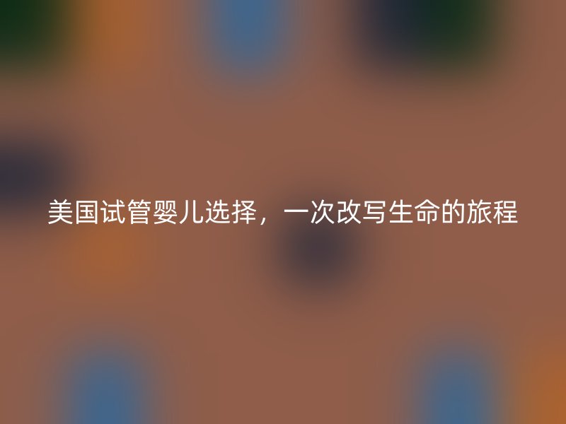 美国试管婴儿选择，一次改写生命的旅程