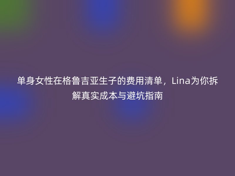 <a href='/tags/30_1.html' target='_blank'><u>单身</u></a><a href='/tags/44_1.html' target='_blank'><u>女性</u></a>在格鲁吉亚生子的费用清单，Lina为你拆解真实成本与避坑指南