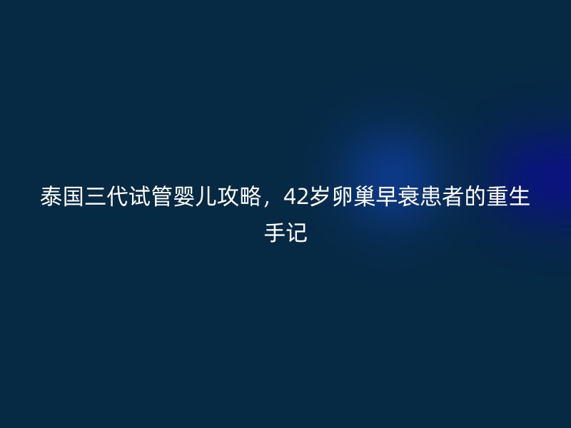 泰国三代试管婴儿攻略，42岁<a href='/tags/18_1.html' target='_blank'><u>卵巢早衰</u></a>患者的重生手记