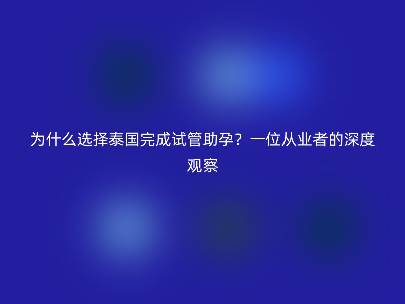 为什么选择泰国完成试管助孕?一位从业者的深度观察