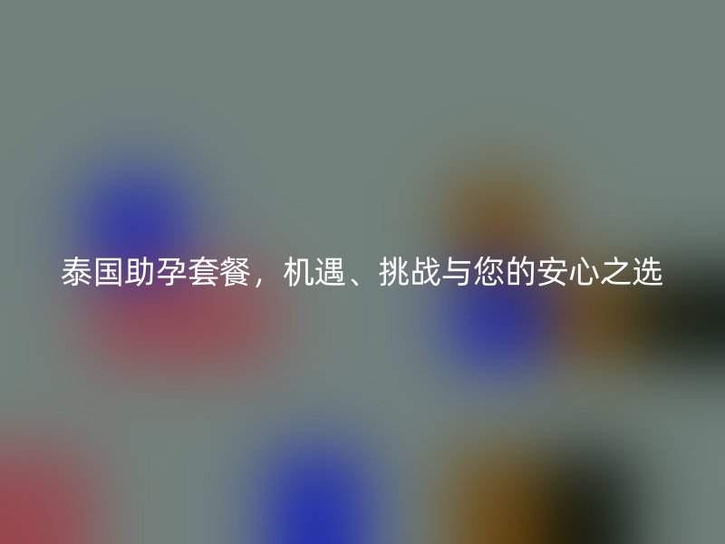 泰国助孕套餐，机遇、挑战与您的安心之选