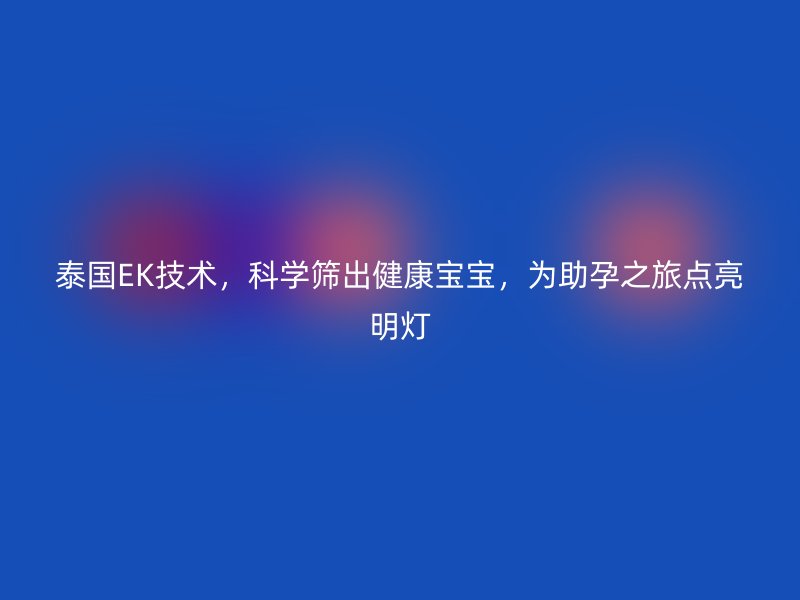 泰国EK技术，科学筛出健康宝宝，为助孕之旅点亮明灯
