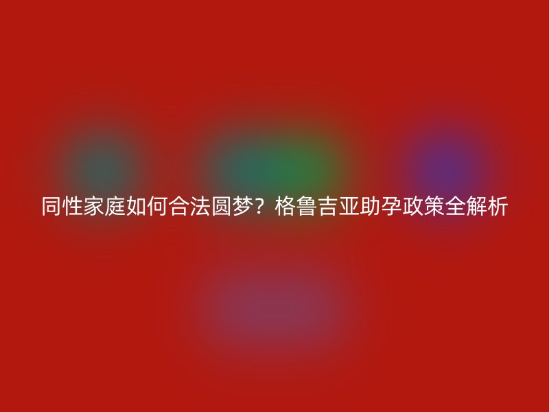 同性家庭如何合法圆梦？格鲁吉亚助孕政策全解析