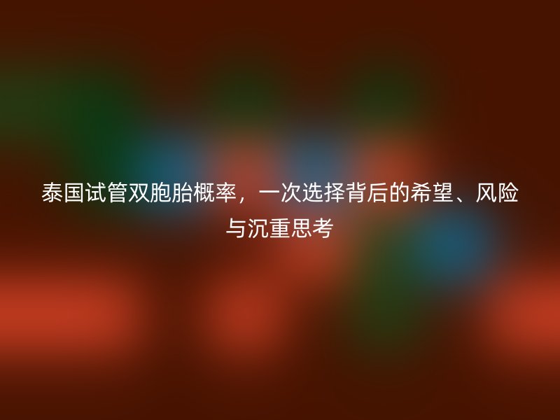 泰国试管双胞胎概率，一次选择背后的希望、风险与沉重思考